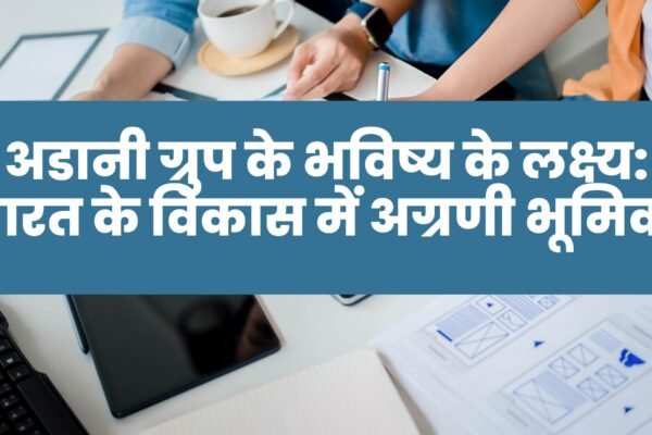 अडानी ग्रुप के भविष्य के लक्ष्य भारत के विकास में अग्रणी भूमिका