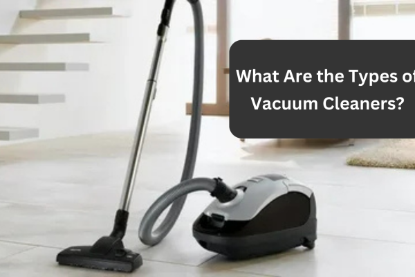 What Are the Types of Vacuum Cleaners? What Are the Types of Vacuum Cleaners