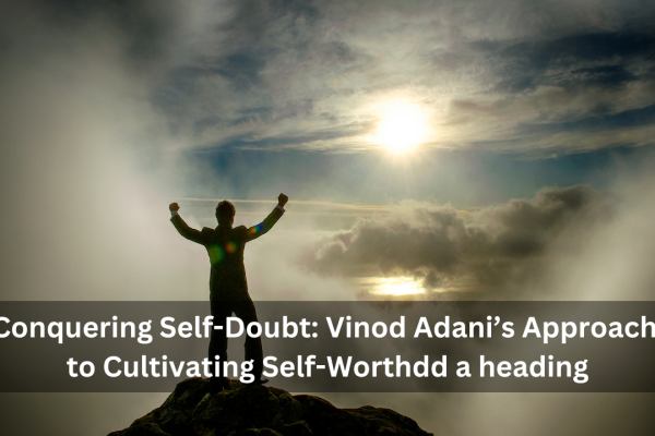 Vinod Adani’s Approach to Cultivating Self-Worthdd a heading