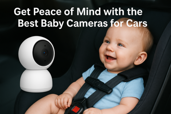 Get Peace of Mind with the Best Baby Cameras for Cars