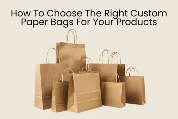 How To Choose The Right Custom Paper Bags For Your Products