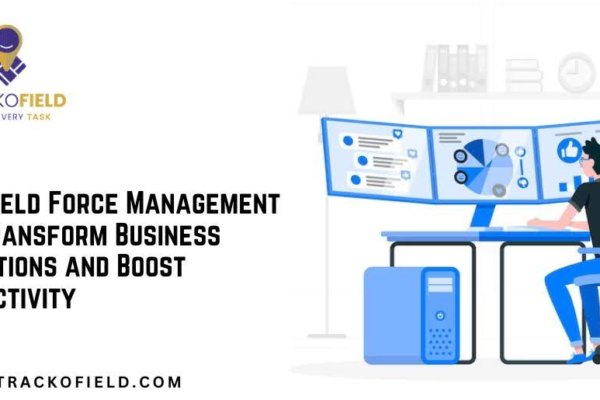 How Field Force Management Can Transform Business Operations and Boost Productivity
